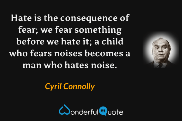 Hate is the consequence of fear; we fear something before we hate it; a child who fears noises becomes a man who hates noise. - Cyril Connolly quote.