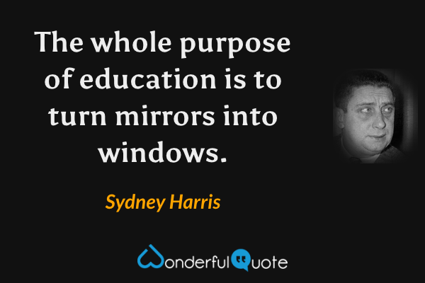 The whole purpose of education is to turn mirrors into windows. - Sydney Harris quote.