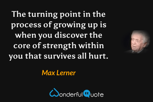 The turning point in the process of growing up is when you discover the core of strength within you that survives all hurt. - Max Lerner quote.