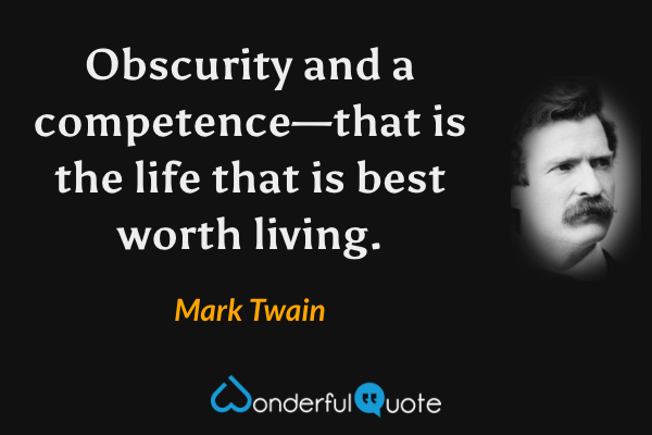 Obscurity and a competence—that is the life that is best worth living. - Mark Twain quote.