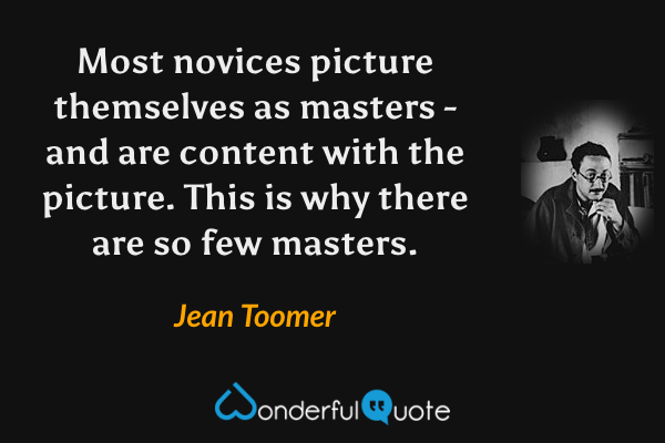 Most novices picture themselves as masters - and are content with the picture. This is why there are so few masters. - Jean Toomer quote.