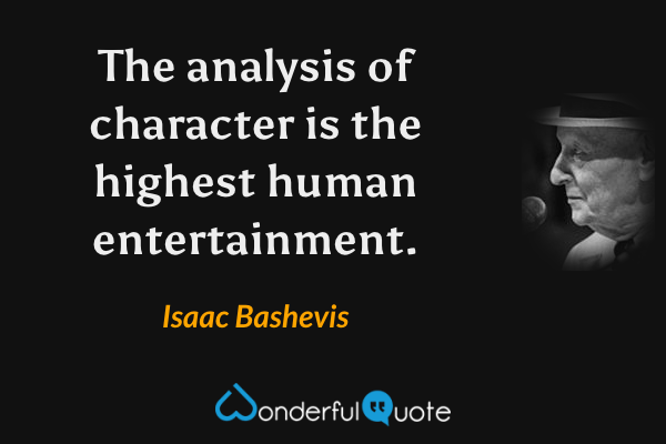 The analysis of character is the highest human entertainment. - Isaac Bashevis quote.