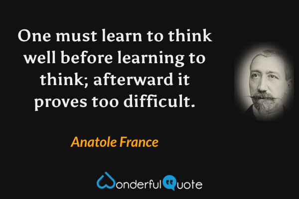 One must learn to think well before learning to think; afterward it proves too difficult. - Anatole France quote.