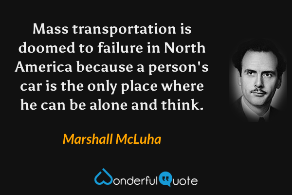 Mass transportation is doomed to failure in North America because a person's car is the only place where he can be alone and think. - Marshall McLuha quote.