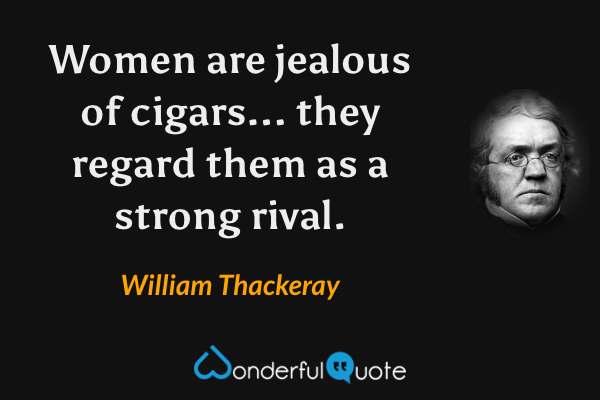 Women are jealous of cigars... they regard them as a strong rival. - William Thackeray quote.