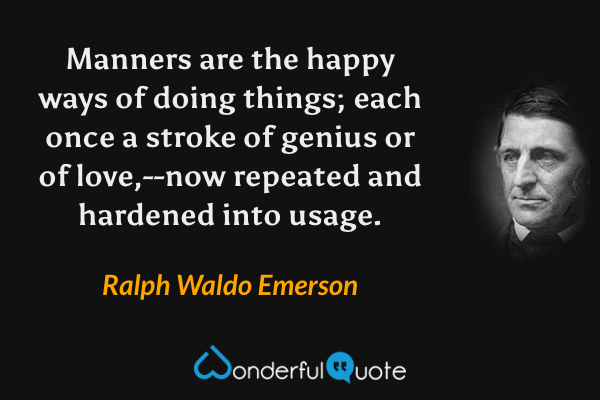 Manners are the happy ways of doing things; each once a stroke of genius or of love,--now repeated and hardened into usage. - Ralph Waldo Emerson quote.