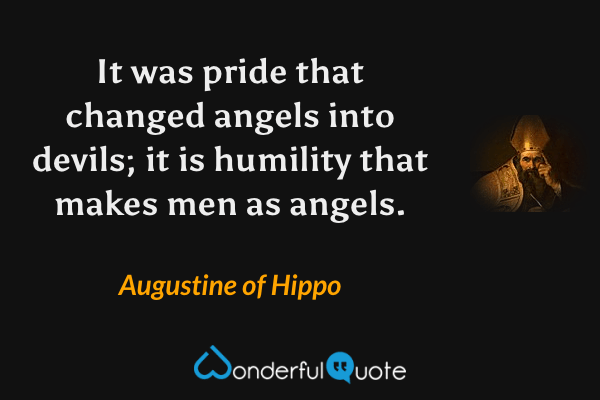 It was pride that changed angels into devils; it is humility that makes men as angels. - Augustine of Hippo quote.