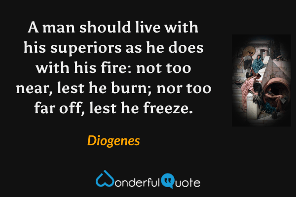 A man should live with his superiors as he does with his fire: not too near, lest he burn; nor too far off, lest he freeze. - Diogenes quote.