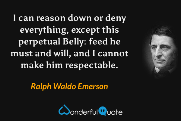 I can reason down or deny everything, except this perpetual Belly: feed he must and will, and I cannot make him respectable. - Ralph Waldo Emerson quote.
