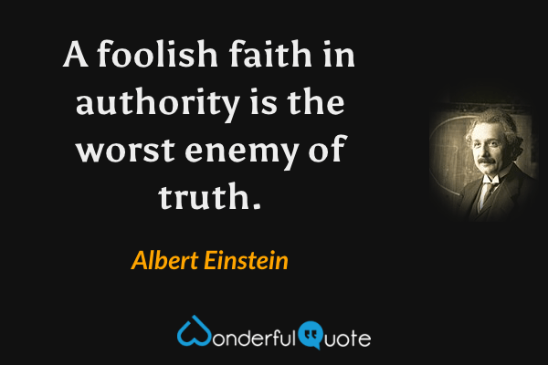 A foolish faith in authority is the worst enemy of truth. - Albert Einstein quote.