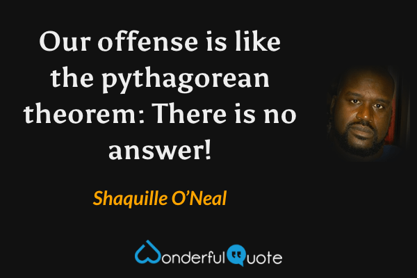 Our offense is like the pythagorean theorem: There is no answer! - Shaquille O’Neal quote.