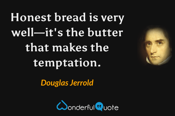 Honest bread is very well—it's the butter that makes the temptation. - Douglas Jerrold quote.