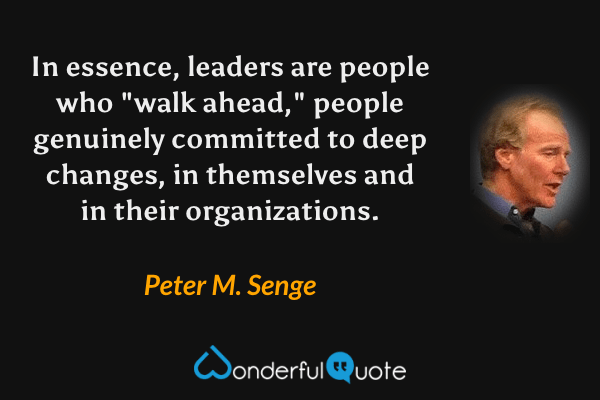 In essence, leaders are people who "walk ahead," people genuinely committed to deep changes, in themselves and in their organizations. - Peter M. Senge quote.