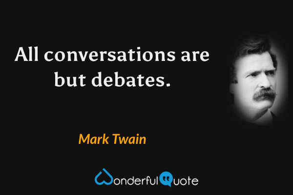 All conversations are but debates. - Mark Twain quote.