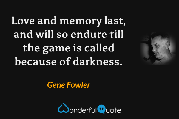Love and memory last, and will so endure till the game is called because of darkness. - Gene Fowler quote.