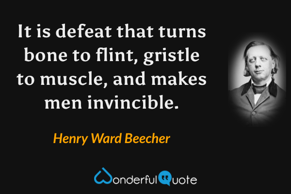 It is defeat that turns bone to flint, gristle to muscle, and makes men invincible. - Henry Ward Beecher quote.