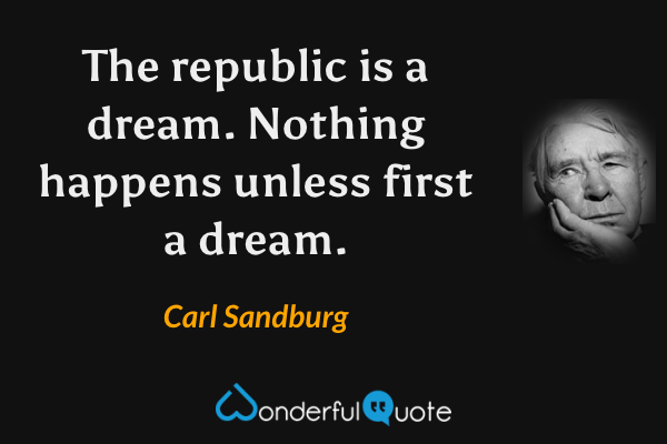 The republic is a dream.
Nothing happens unless first a dream. - Carl Sandburg quote.