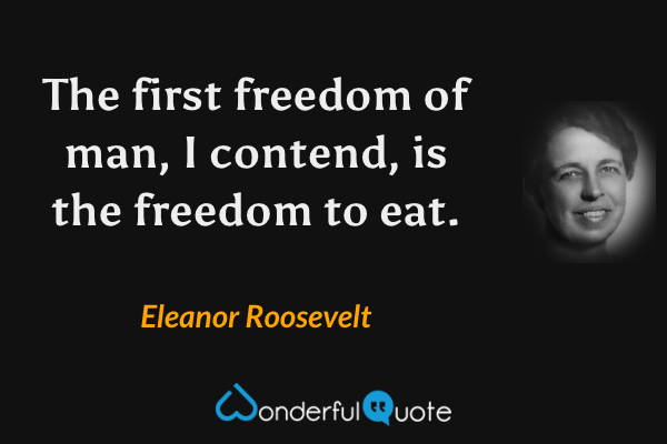 The first freedom of man, I contend, is the freedom to eat. - Eleanor Roosevelt quote.