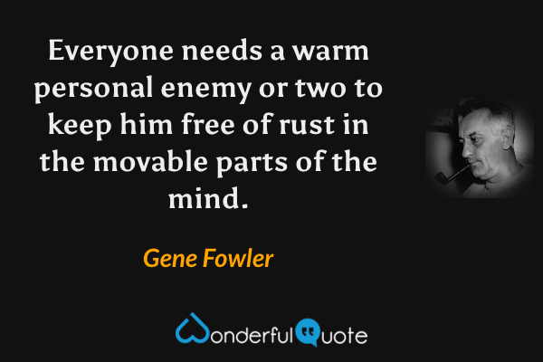 Everyone needs a warm personal enemy or two to keep him free of rust in the movable parts of the mind. - Gene Fowler quote.