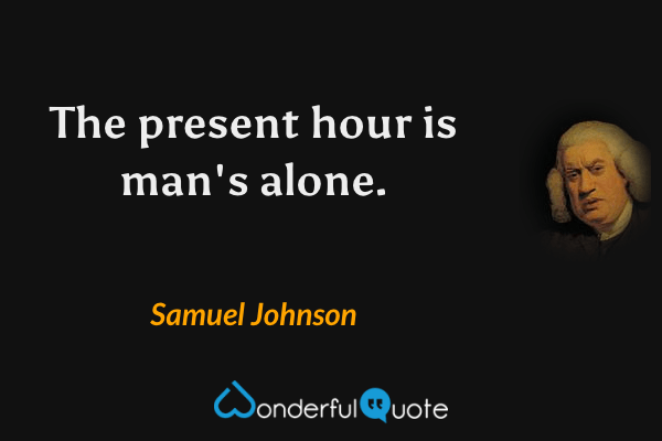 The present hour is man's alone. - Samuel Johnson quote.