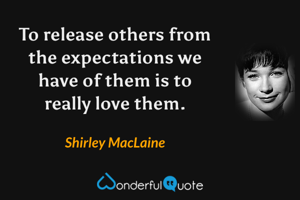 To release others from the expectations we have of them is to really love them. - Shirley MacLaine quote.
