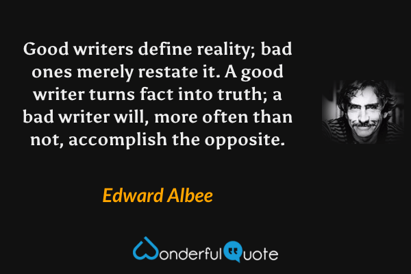 Good writers define reality; bad ones merely restate it.  A good writer turns fact into truth; a bad writer will, more often than not, accomplish the opposite. - Edward Albee quote.