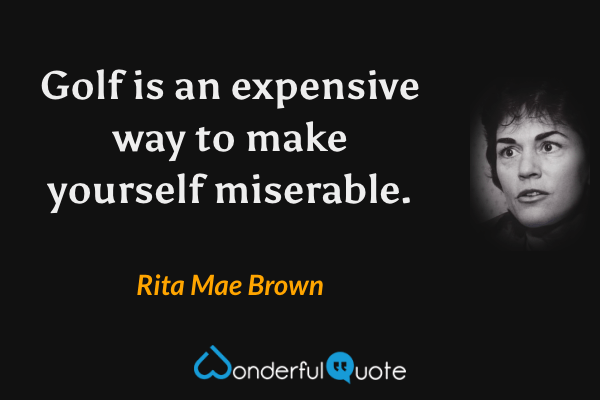 Golf is an expensive way to make yourself miserable. - Rita Mae Brown quote.