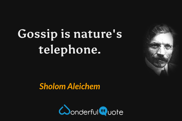 Gossip is nature's telephone. - Sholom Aleichem quote.