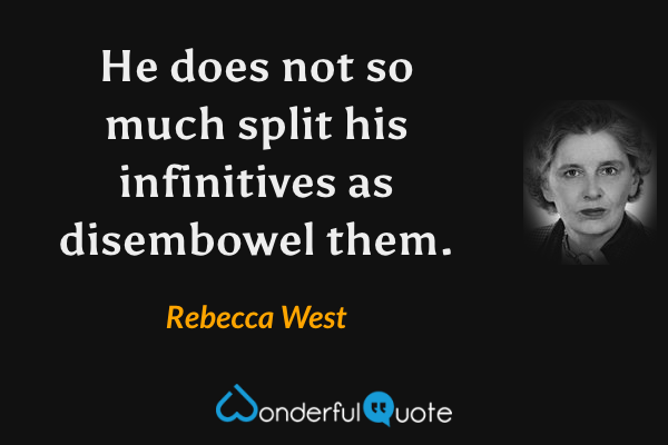 He does not so much split his infinitives as disembowel them. - Rebecca West quote.