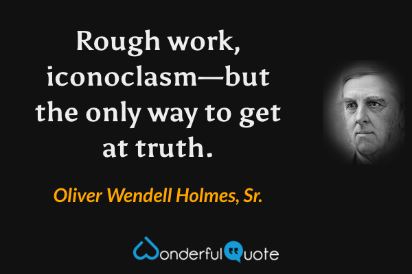 Rough work, iconoclasm—but the only way to get at truth. - Oliver Wendell Holmes, Sr. quote.