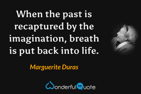 When the past is recaptured by the imagination, breath is put back into life. - Marguerite Duras quote.