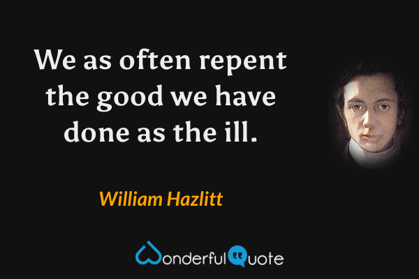 We as often repent the good we have done as the ill. - William Hazlitt quote.
