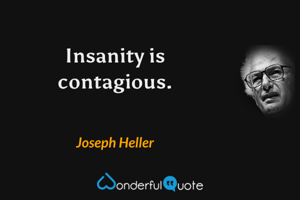 Insanity is contagious. - Joseph Heller quote.
