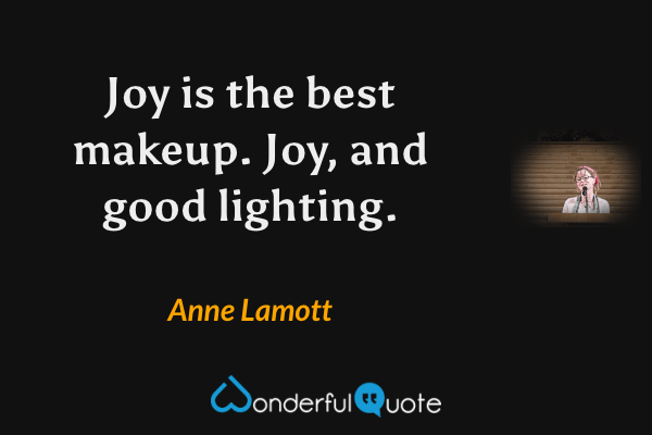 Joy is the best makeup.  Joy, and good lighting. - Anne Lamott quote.