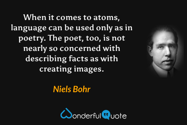 When it comes to atoms, language can be used only as in poetry. The poet, too, is not nearly so concerned with describing facts as with creating images. - Niels Bohr quote.