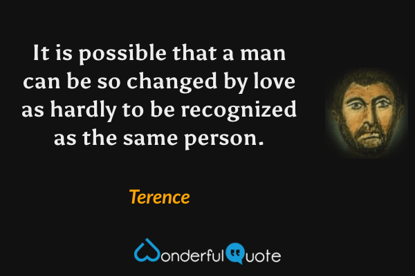 It is possible that a man can be so changed by love as hardly to be recognized as the same person. - Terence quote.