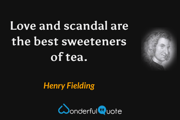 Love and scandal are the best sweeteners of tea. - Henry Fielding quote.