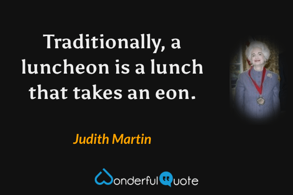 Traditionally, a luncheon is a lunch that takes an eon. - Judith Martin quote.