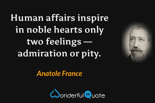 Human affairs inspire in noble hearts only two feelings — admiration or pity. - Anatole France quote.