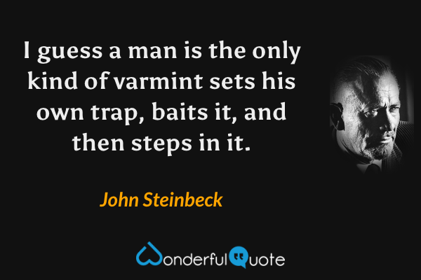 I guess a man is the only kind of varmint sets his own trap, baits it, and then steps in it. - John Steinbeck quote.