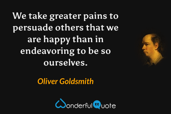 We take greater pains to persuade others that we are happy than in endeavoring to be so ourselves. - Oliver Goldsmith quote.