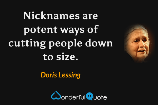 Nicknames are potent ways of cutting people down to size. - Doris Lessing quote.
