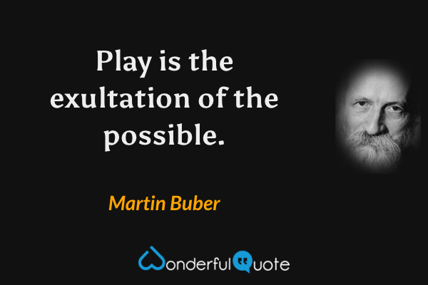 Play is the exultation of the possible. - Martin Buber quote.
