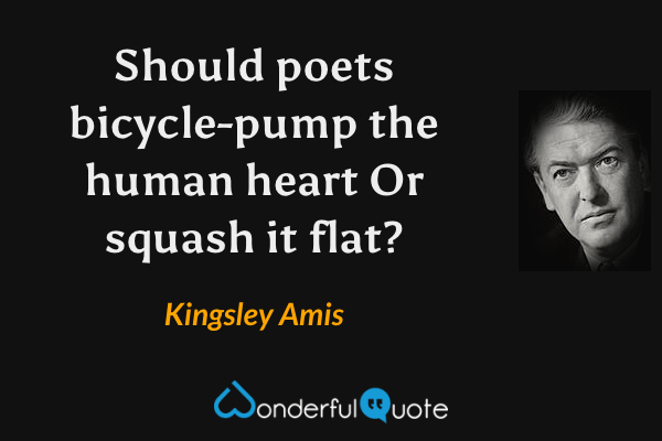 Should poets bicycle-pump the human heart
Or squash it flat? - Kingsley Amis quote.