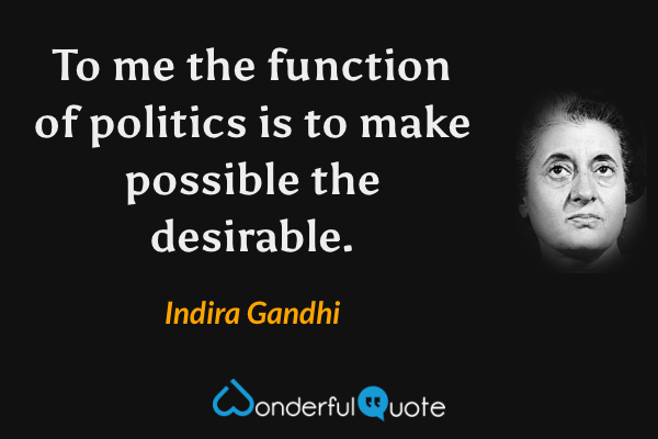 To me the function of politics is to make possible the desirable. - Indira Gandhi quote.