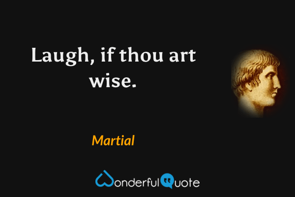 Laugh, if thou art wise. - Martial quote.