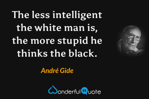 The less intelligent the white man is, the more stupid he thinks the black. - André Gide quote.