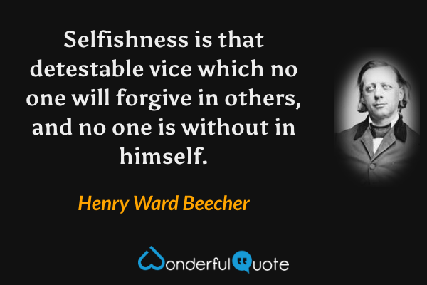 Selfishness is that detestable vice which no one will forgive in others, and no one is without in himself. - Henry Ward Beecher quote.