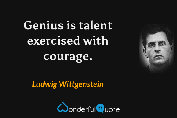 Genius is talent exercised with courage. - Ludwig Wittgenstein quote.