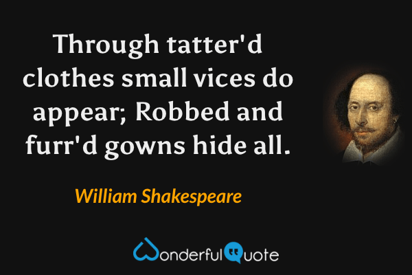 Through tatter'd clothes small vices do appear; Robbed and furr'd gowns hide all. - William Shakespeare quote.